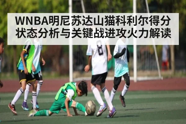 WNBA明尼苏达山猫科利尔得分状态分析与关键战进攻火力解读