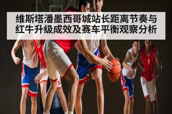维斯塔潘墨西哥城站长距离节奏与红牛升级成效及赛车平衡观察分析