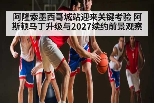 阿隆索墨西哥城站迎来关键考验 阿斯顿马丁升级与2027续约前景观察